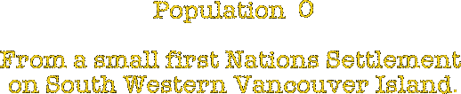 Population  0

From a small first Nations Settlement 
on South Western Vancouver Island.
